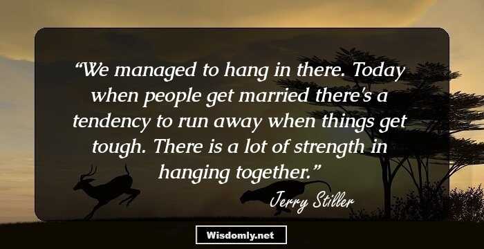 We managed to hang in there. Today when people get married there's a tendency to run away when things get tough. There is a lot of strength in hanging together.