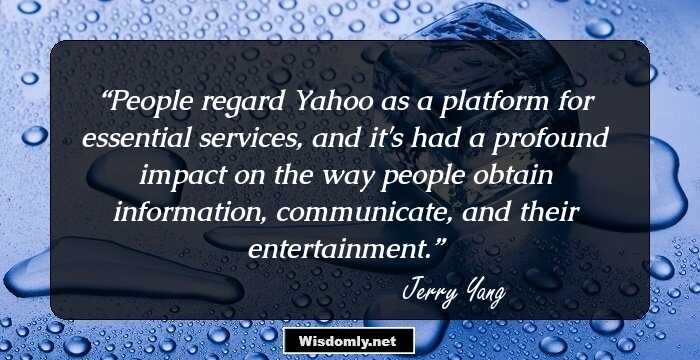 People regard Yahoo as a platform for essential services, and it's had a profound impact on the way people obtain information, communicate, and their entertainment.