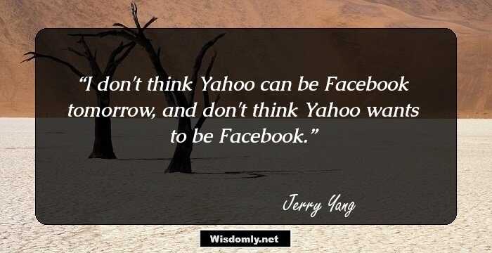 I don't think Yahoo can be Facebook tomorrow, and don't think Yahoo wants to be Facebook.