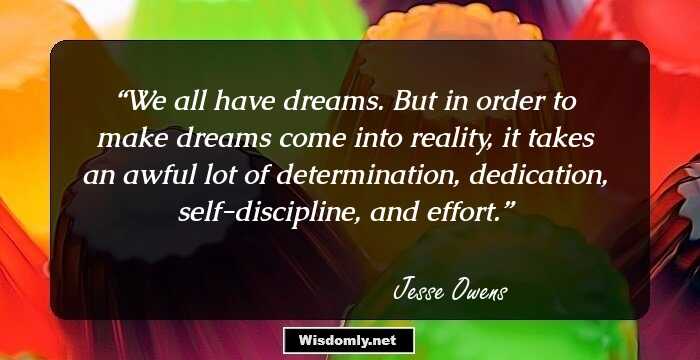 We all have dreams. But in order to make dreams come into reality, it takes an awful lot of determination, dedication, self-discipline, and effort.