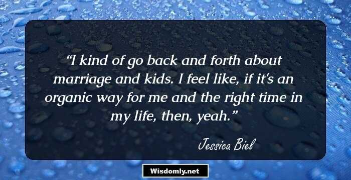 I kind of go back and forth about marriage and kids. I feel like, if it's an organic way for me and the right time in my life, then, yeah.