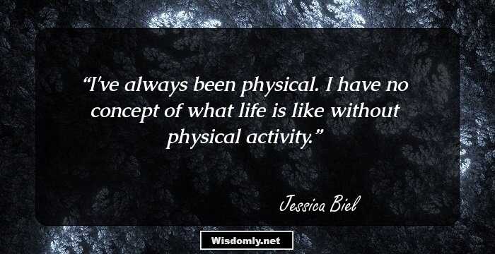 I've always been physical. I have no concept of what life is like without physical activity.