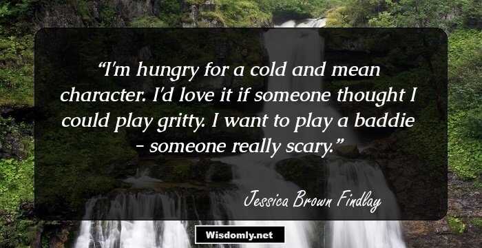 I'm hungry for a cold and mean character. I'd love it if someone thought I could play gritty. I want to play a baddie - someone really scary.