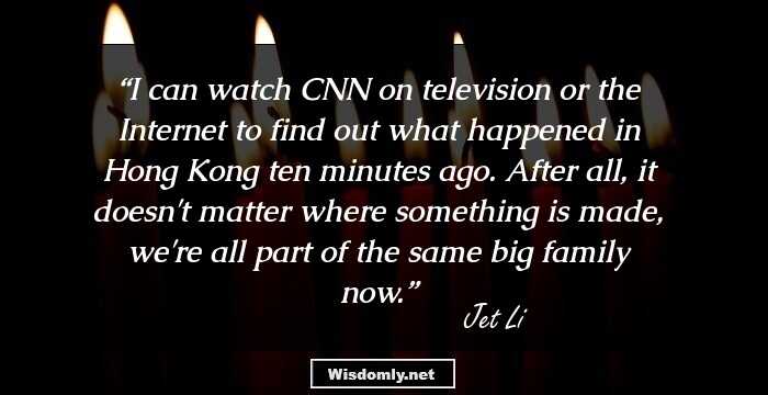 I can watch CNN on television or the Internet to find out what happened in Hong Kong ten minutes ago. After all, it doesn't matter where something is made, we're all part of the same big family now.