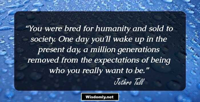 You were bred for humanity and sold to society. One day you'll wake up in the present day, a million generations removed from the expectations of being who you really want to be.