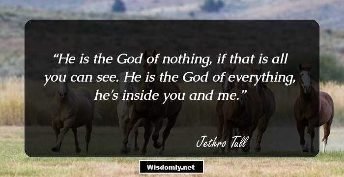 He is the God of nothing, if that is all you can see. He is the God of everything, he's inside you and me.