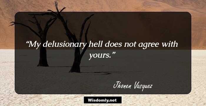 My delusionary hell does not agree with yours.