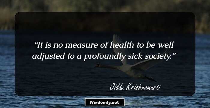 It is no measure of health to be well adjusted to a profoundly sick society.