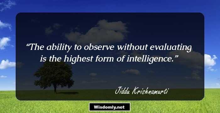 The ability to observe without evaluating is the highest form of intelligence.