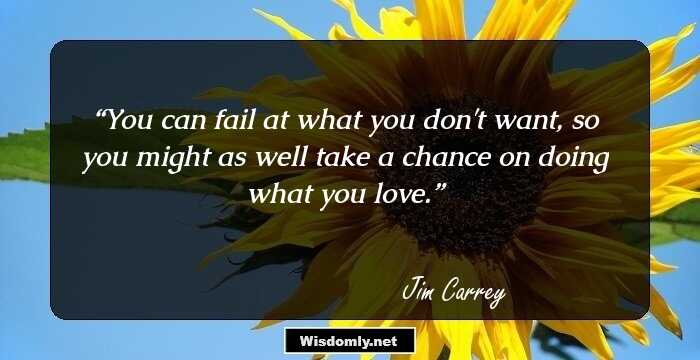 You can fail at what you don't want, so you might as well take a chance on doing what you love.