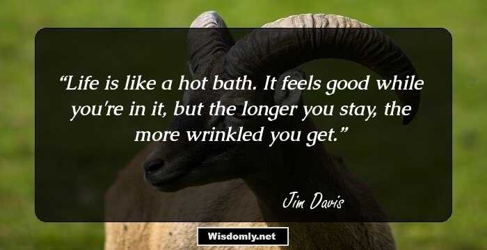 Life is like a hot bath. It feels good while you're in it, but the longer you stay, the more wrinkled you get.