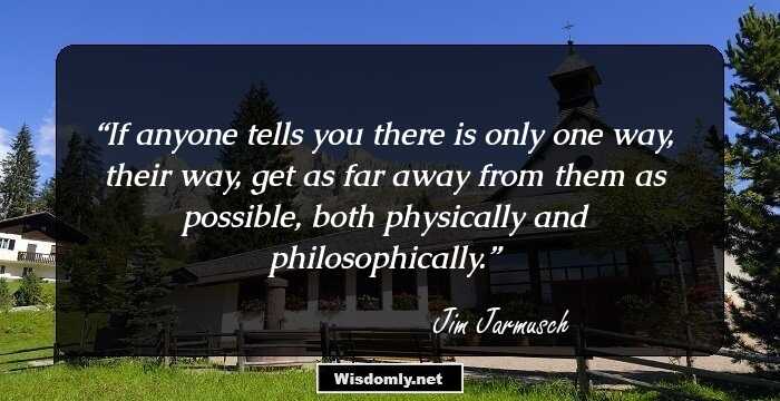 If anyone tells you there is only one way, their way, get as far away from them as possible, both physically and philosophically.