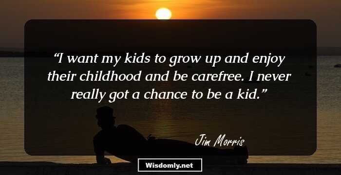 I want my kids to grow up and enjoy their childhood and be carefree. I never really got a chance to be a kid.