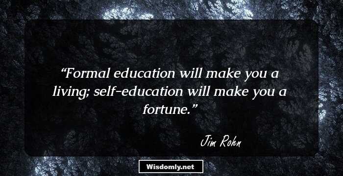 Formal education will make you a living; self-education will make you a fortune.