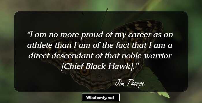 I am no more proud of my career as an athlete than I am of the fact that I am a direct descendant of that noble warrior [Chief Black Hawk].