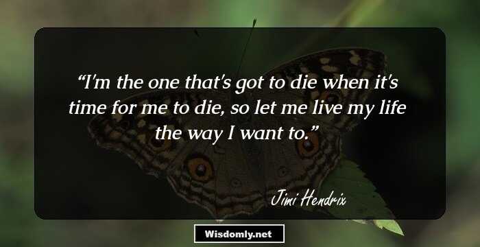 I'm the one that's got to die when it's time for me to die, so let me live my life the way I want to.