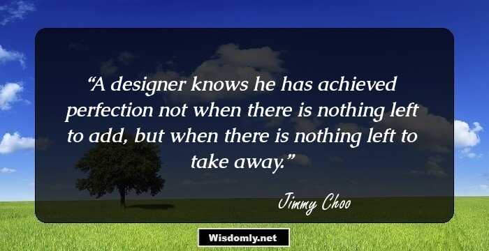 A designer knows he has achieved perfection not when there is nothing left to add, but when there is nothing left to take away.