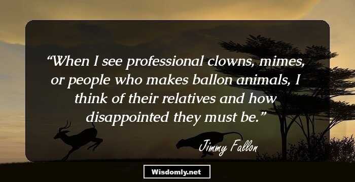 When I see professional clowns, mimes, or people who makes ballon animals, I think of their relatives and how disappointed they must be.