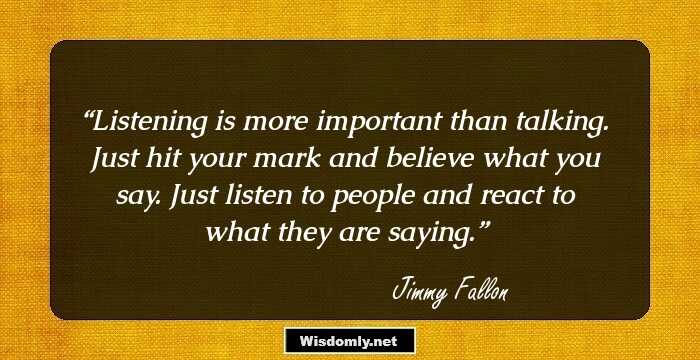 Listening is more important than talking. Just hit your mark and believe what you say. Just listen to people and react to what they are saying.