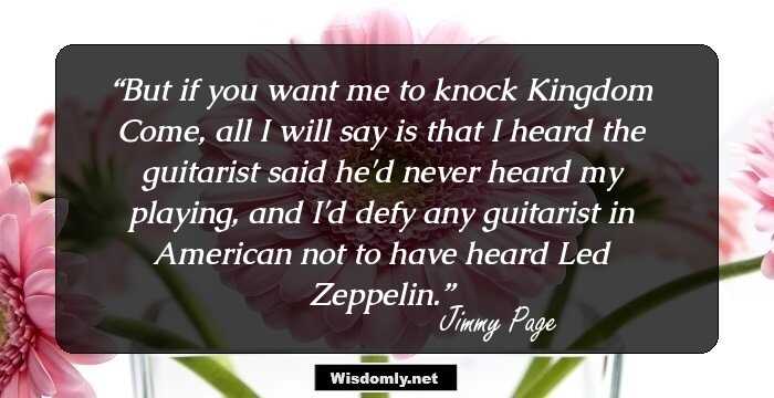 But if you want me to knock Kingdom Come, all I will say is that I heard the guitarist said he'd never heard my playing, and I'd defy any guitarist in American not to have heard Led Zeppelin.