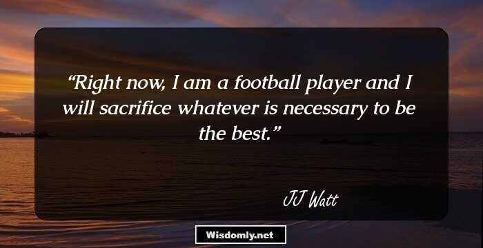 Right now, I am a football player and I will sacrifice whatever is necessary to be the best.