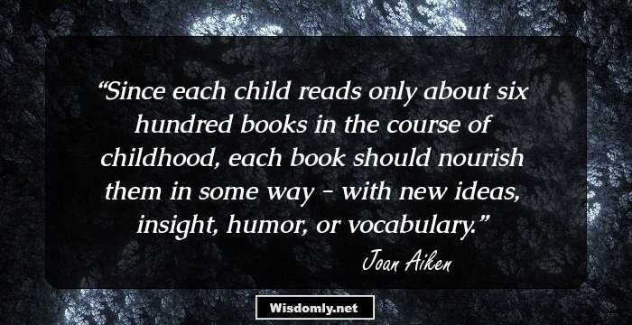 Since each child reads only about six hundred books in the course of childhood, each book should nourish them in some way - with new ideas, insight, humor, or vocabulary.