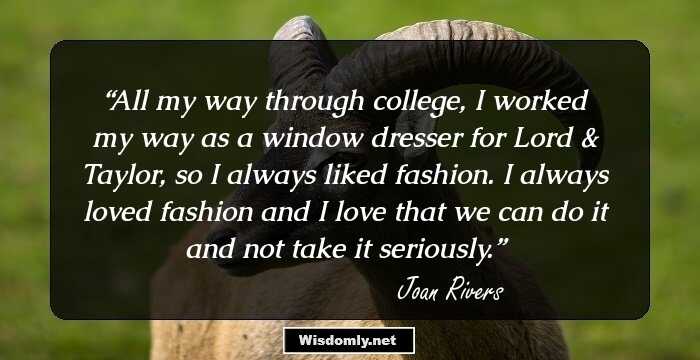 All my way through college, I worked my way as a window dresser for Lord & Taylor, so I always liked fashion. I always loved fashion and I love that we can do it and not take it seriously.