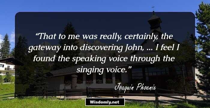 That to me was really, certainly, the gateway into discovering John, ... I feel I found the speaking voice through the singing voice.