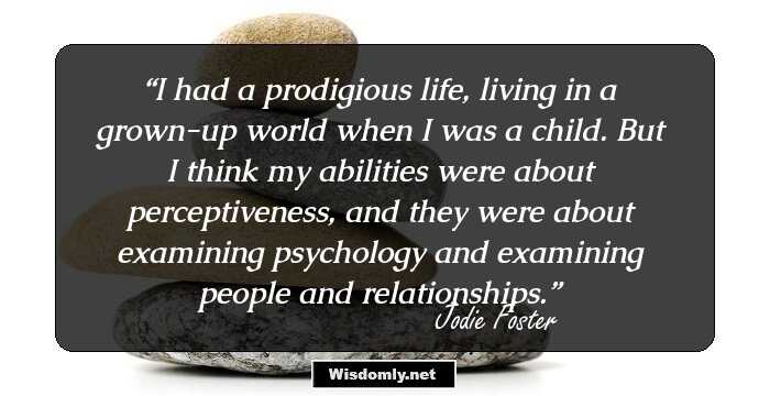 I had a prodigious life, living in a grown-up world when I was a child. But I think my abilities were about perceptiveness, and they were about examining psychology and examining people and relationships.