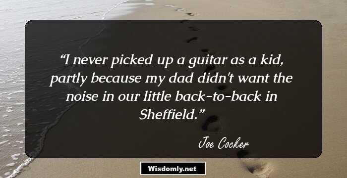 I never picked up a guitar as a kid, partly because my dad didn't want the noise in our little back-to-back in Sheffield.