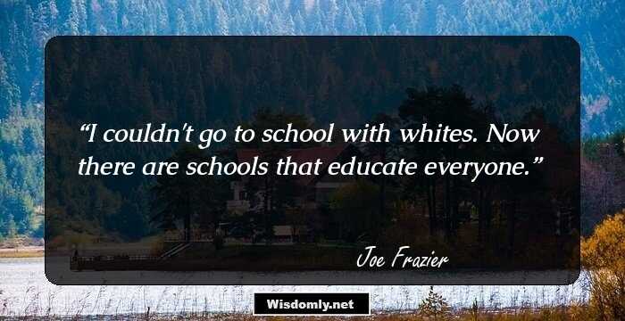 I couldn't go to school with whites. Now there are schools that educate everyone.