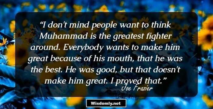 I don't mind people want to think Muhammad is the greatest fighter around. Everybody wants to make him great because of his mouth, that he was the best. He was good, but that doesn't make him great. I proved that.