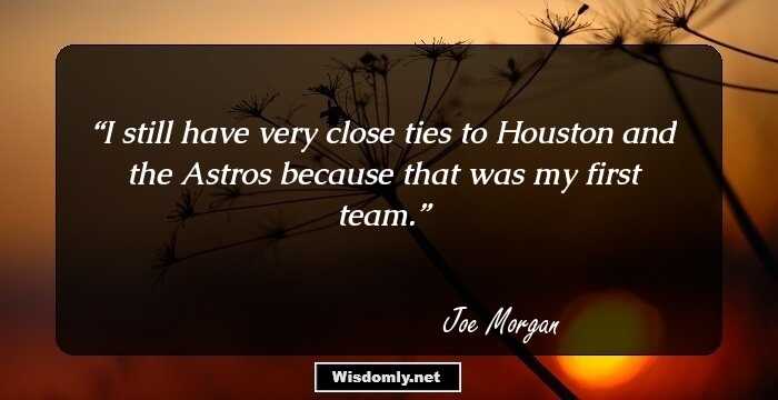 I still have very close ties to Houston and the Astros because that was my first team.