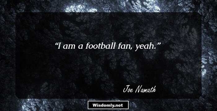 I am a football fan, yeah.