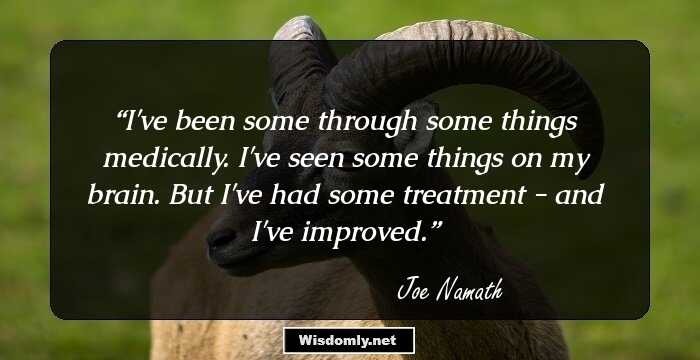 I've been some through some things medically. I've seen some things on my brain. But I've had some treatment - and I've improved.