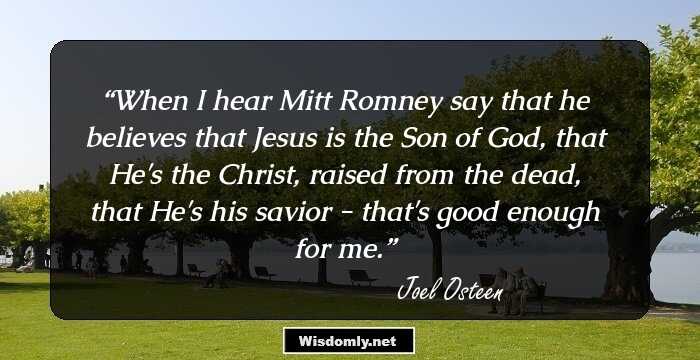 When I hear Mitt Romney say that he believes that Jesus is the Son of God, that He's the Christ, raised from the dead, that He's his savior - that's good enough for me.