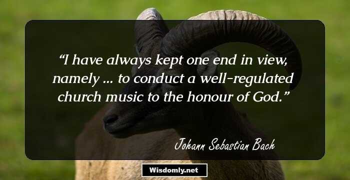 I have always kept one end in view, namely ... to conduct a well-regulated church music to the honour of God.