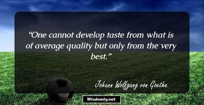 One cannot develop taste from what is of average quality but only from the very best.