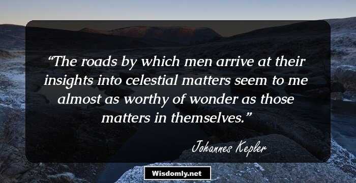 The roads by which men arrive at their insights into celestial matters seem to me almost as worthy of wonder as those matters in themselves.