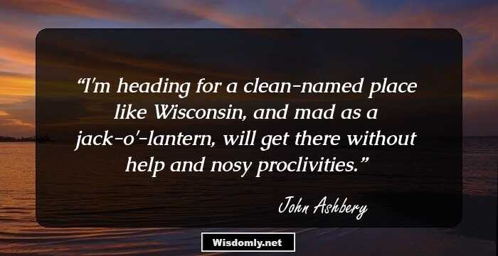 I'm heading for a clean-named place like Wisconsin, and mad as a jack-o'-lantern, will get there without help and nosy proclivities.