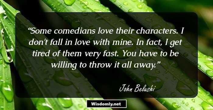 Some comedians love their characters. I don't fall in love with mine. In fact, I get tired of them very fast. You have to be willing to throw it all away.