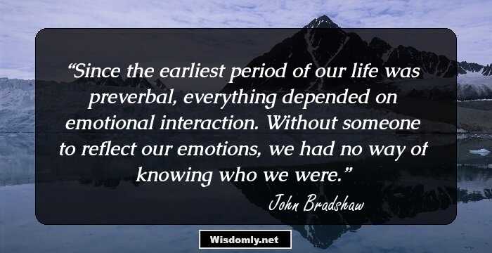 Since the earliest period of our life was preverbal, everything depended on emotional interaction. Without someone to reflect our emotions, we had no way of knowing who we were.