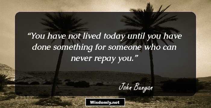 You have not lived today until you have done something for someone who can never repay you.