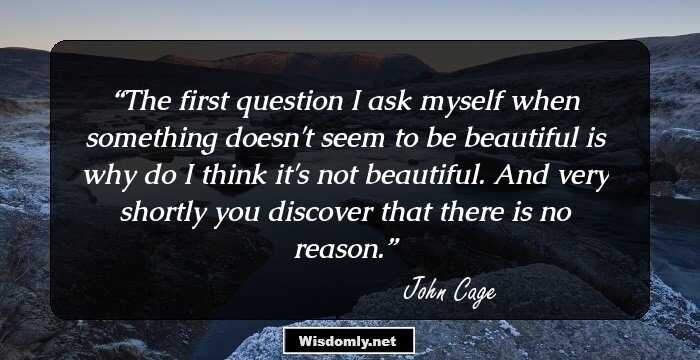 The first question I ask myself when something doesn't seem to be beautiful is why do I think it's not beautiful. And very shortly you discover that there is no reason.