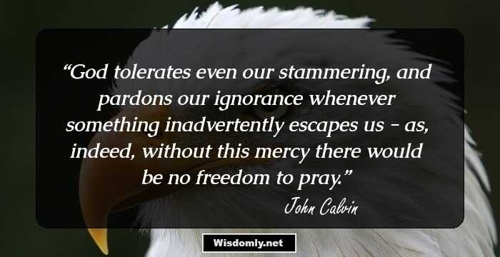 God tolerates even our stammering, and pardons our ignorance whenever something inadvertently escapes us - as, indeed, without this mercy there would be no freedom to pray.