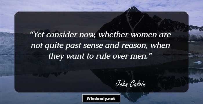 Yet consider now, whether women are not quite past sense and reason, when they want to rule over men.