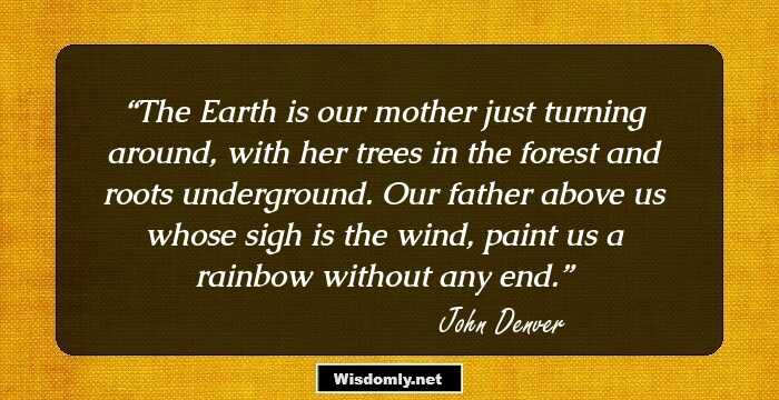 The Earth is our mother just turning around, with her trees in the forest and roots underground. Our father above us whose sigh is the wind, paint us a rainbow without any end.