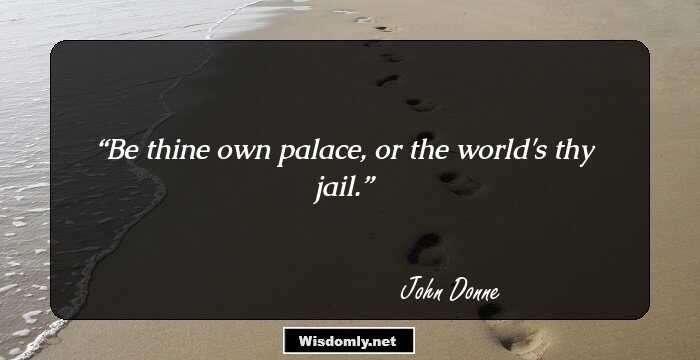 Be thine own palace, or the world's thy jail.