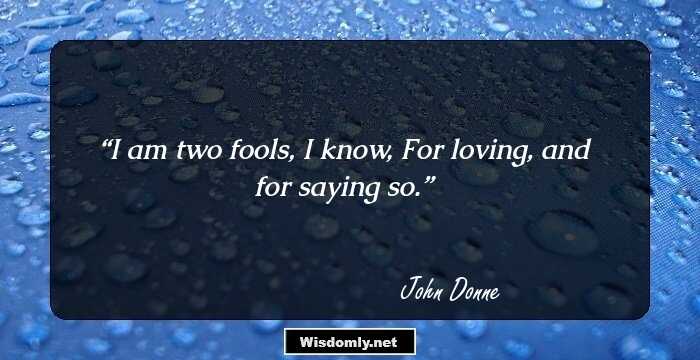 I am two fools, I know,
For loving, and for saying so.