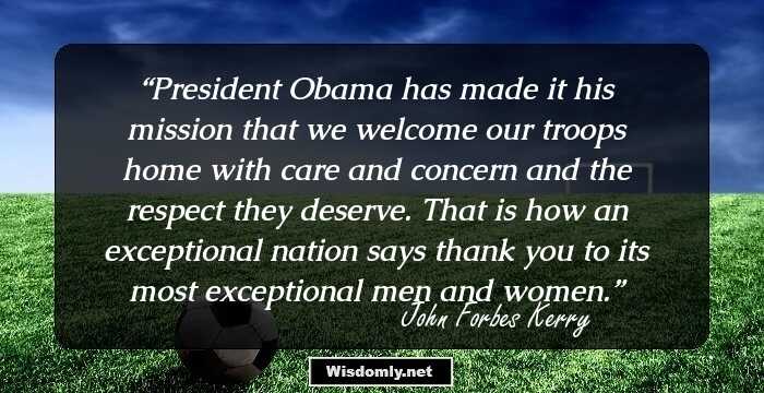 President Obama has made it his mission that we welcome our troops home with care and concern and the respect they deserve. That is how an exceptional nation says thank you to its most exceptional men and women.